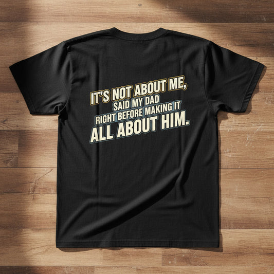 Dad Quote T-Shirt — "It’s Not About Me, Said My Dad... All About Him"